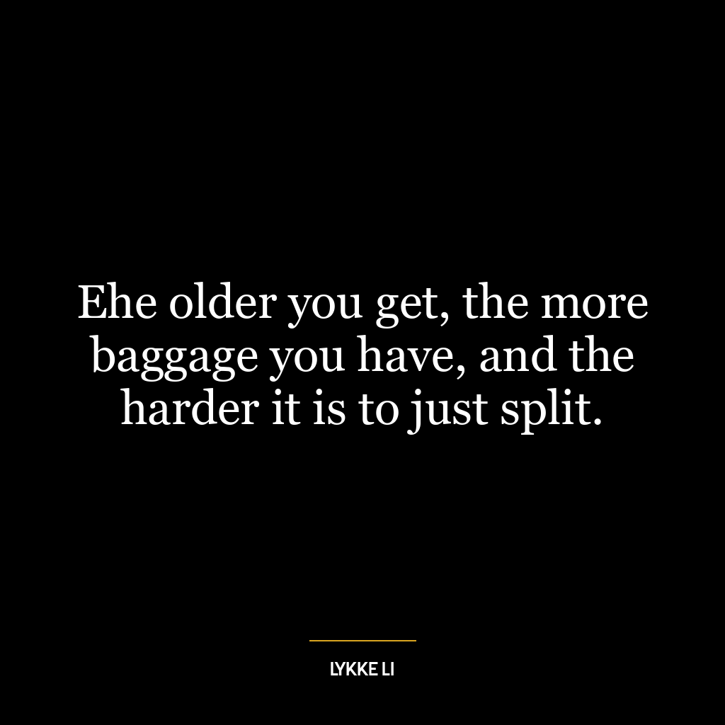 Еhe older you get, the more baggage you have, and the harder it is to just split.