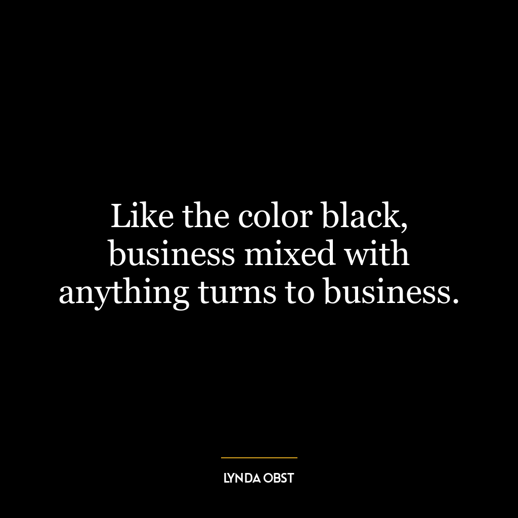 Like the color black, business mixed with anything turns to business.