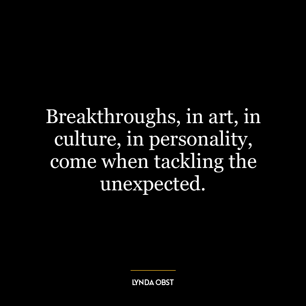 Breakthroughs, in art, in culture, in personality, come when tackling the unexpected.