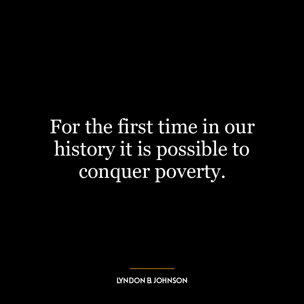 For the first time in our history it is possible to conquer poverty.