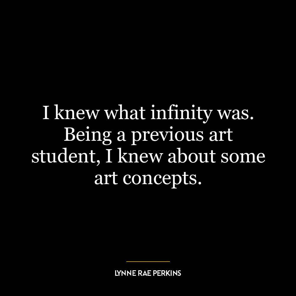 I knew what infinity was. Being a previous art student, I knew about some art concepts.