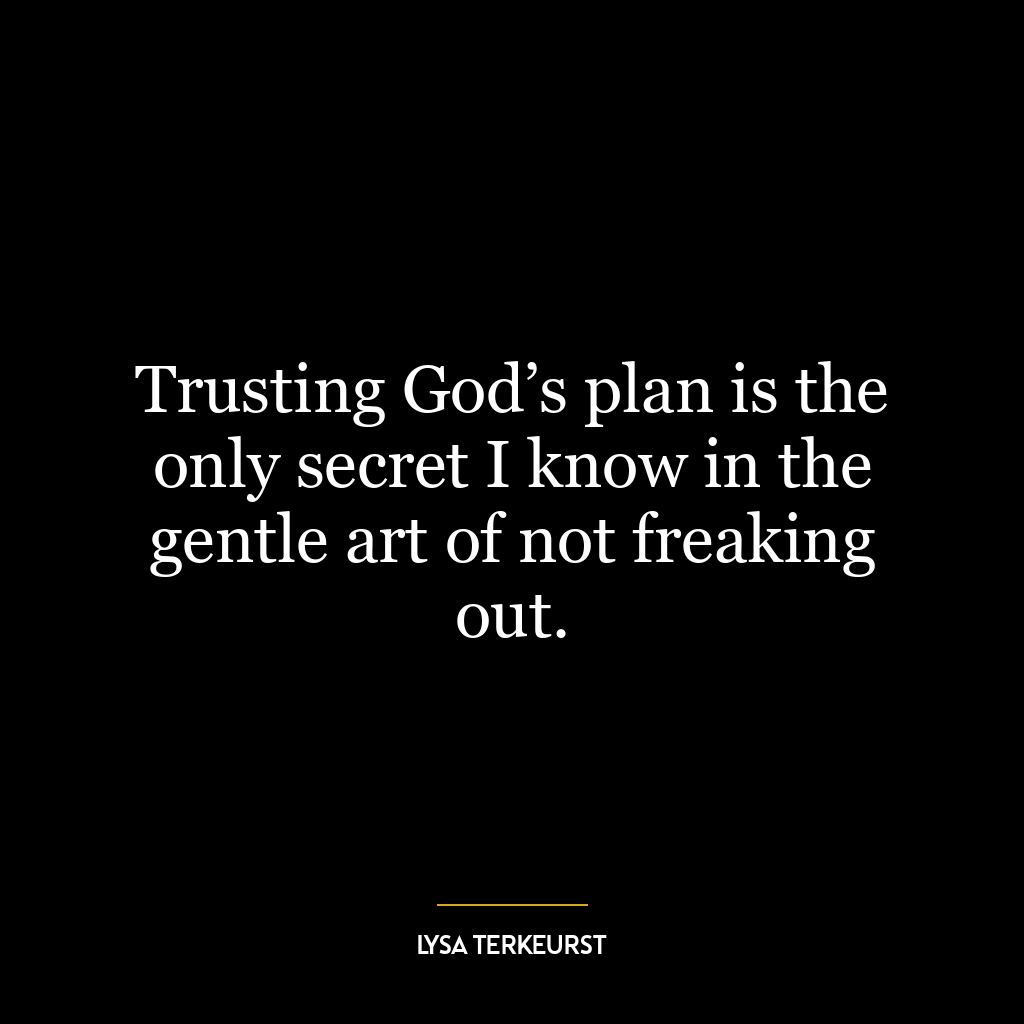 Trusting God’s plan is the only secret I know in the gentle art of not freaking out.