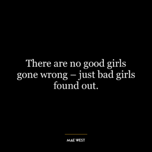 There are no good girls gone wrong - just bad girls found out.