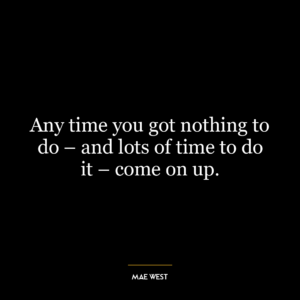 Any time you got nothing to do - and lots of time to do it - come on up.