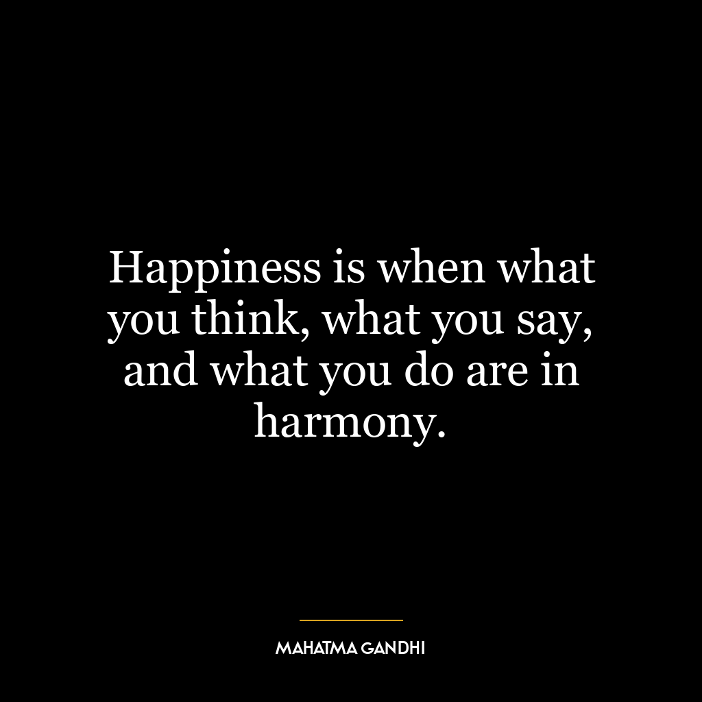 Happiness is when what you think, what you say, and what you do are in harmony.