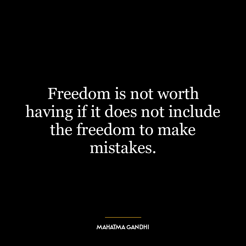 Freedom is not worth having if it does not include the freedom to make mistakes.