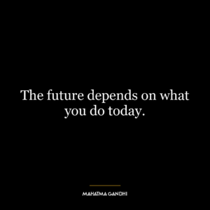 The future depends on what you do today.