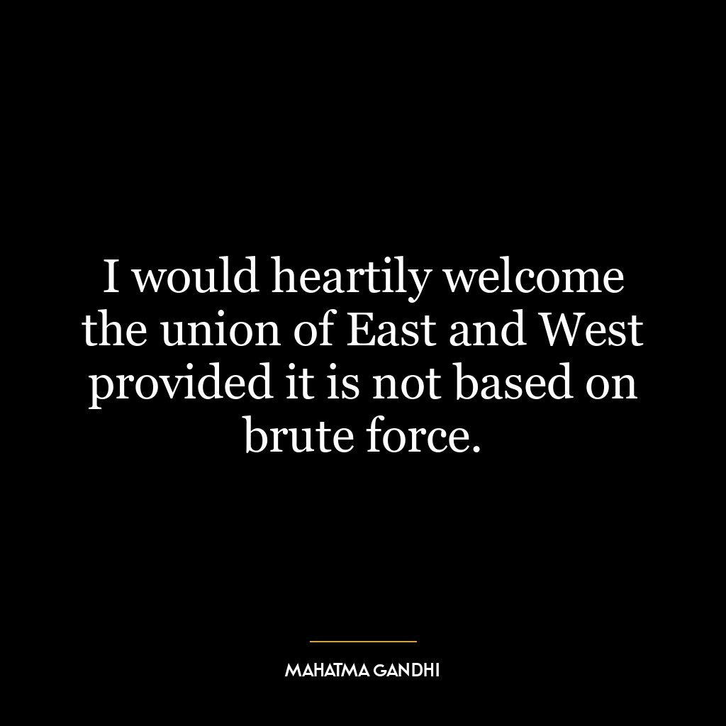 I would heartily welcome the union of East and West provided it is not based on brute force.