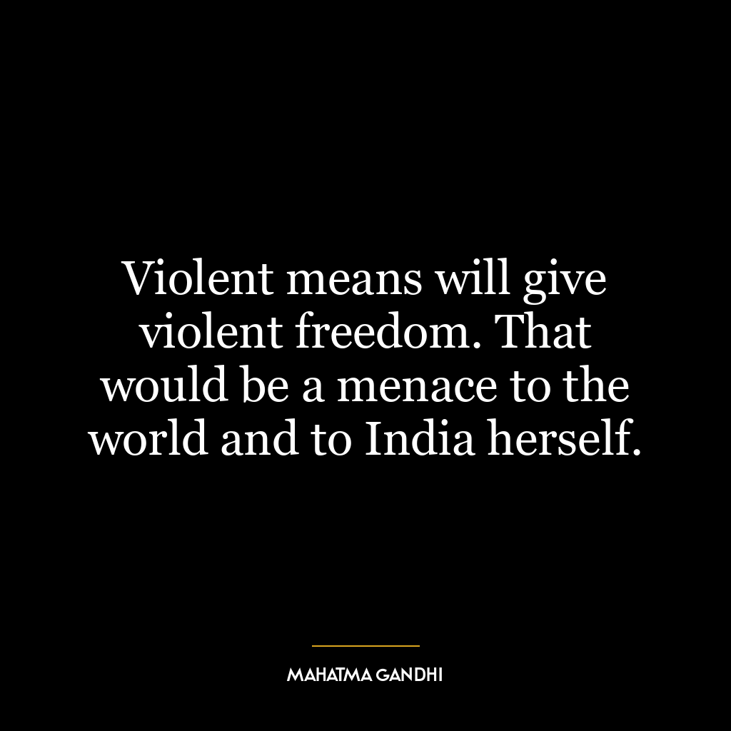 Violent means will give violent freedom. That would be a menace to the world and to India herself.