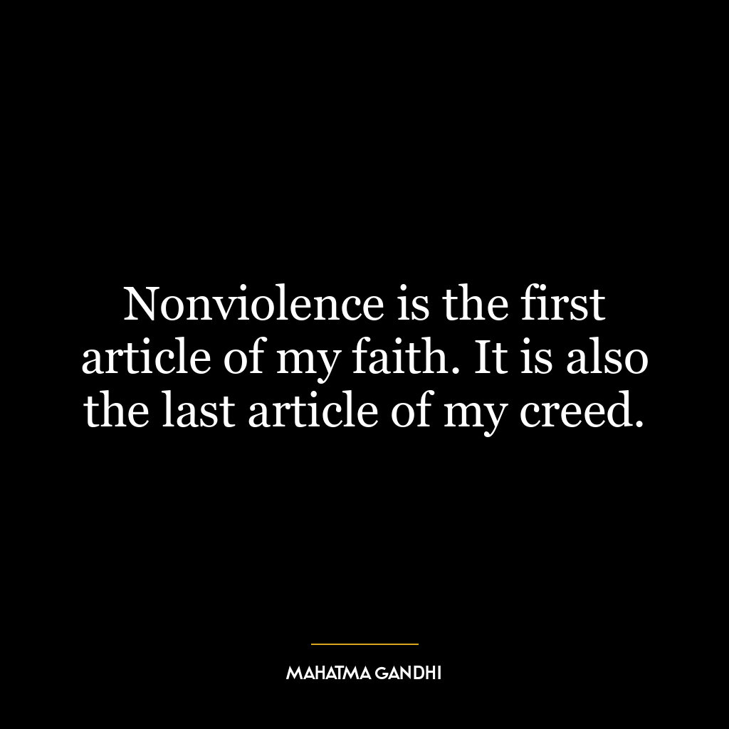 Nonviolence is the first article of my faith. It is also the last article of my creed.