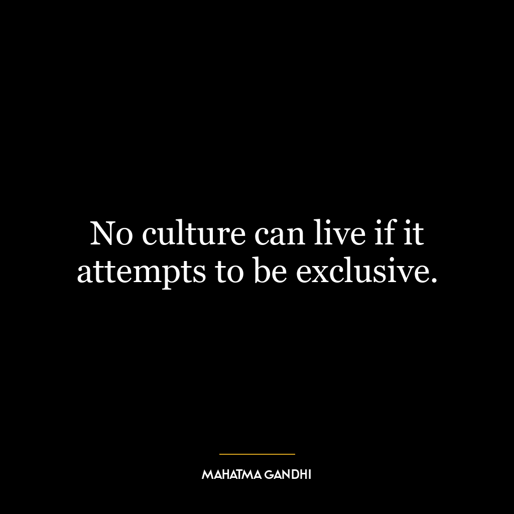 No culture can live if it attempts to be exclusive.