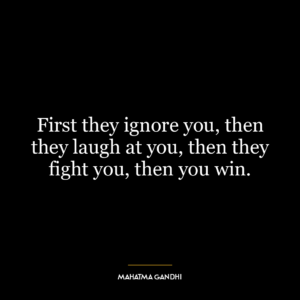 First they ignore you, then they laugh at you, then they fight you, then you win.