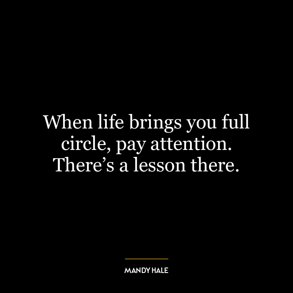 When life brings you full circle, pay attention. There’s a lesson there.