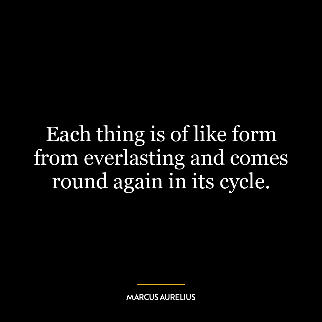 Each thing is of like form from everlasting and comes round again in its cycle.