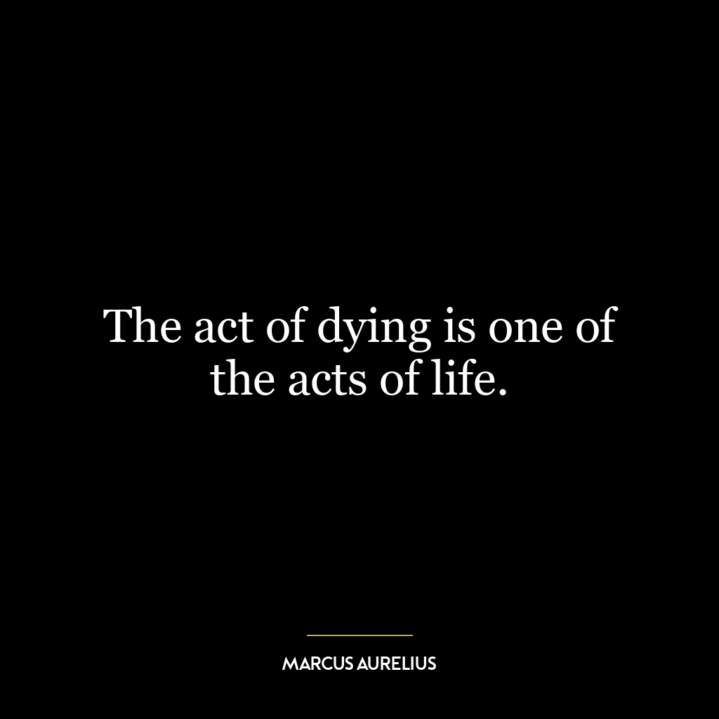 The act of dying is one of the acts of life.