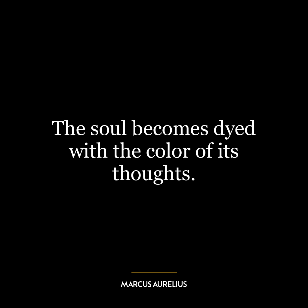 The soul becomes dyed with the color of its thoughts.