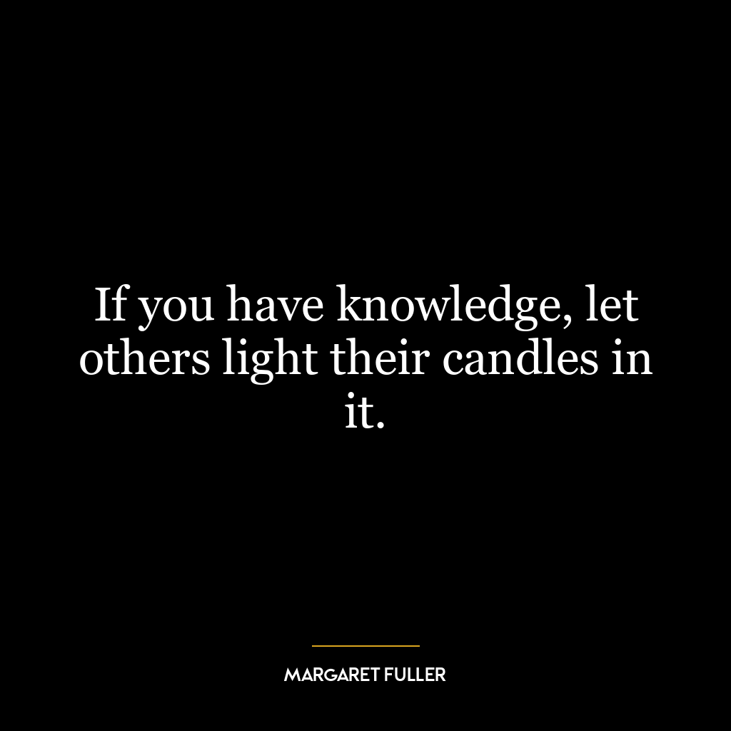 If you have knowledge, let others light their candles in it.