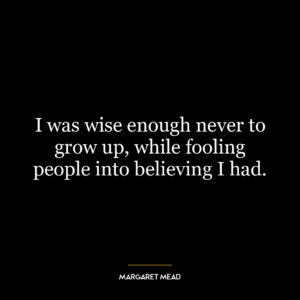 I was wise enough never to grow up, while fooling people into believing I had.