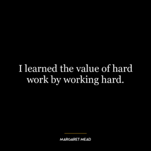 I learned the value of hard work by working hard.