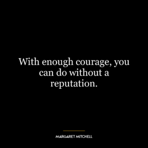 With enough courage, you can do without a reputation.