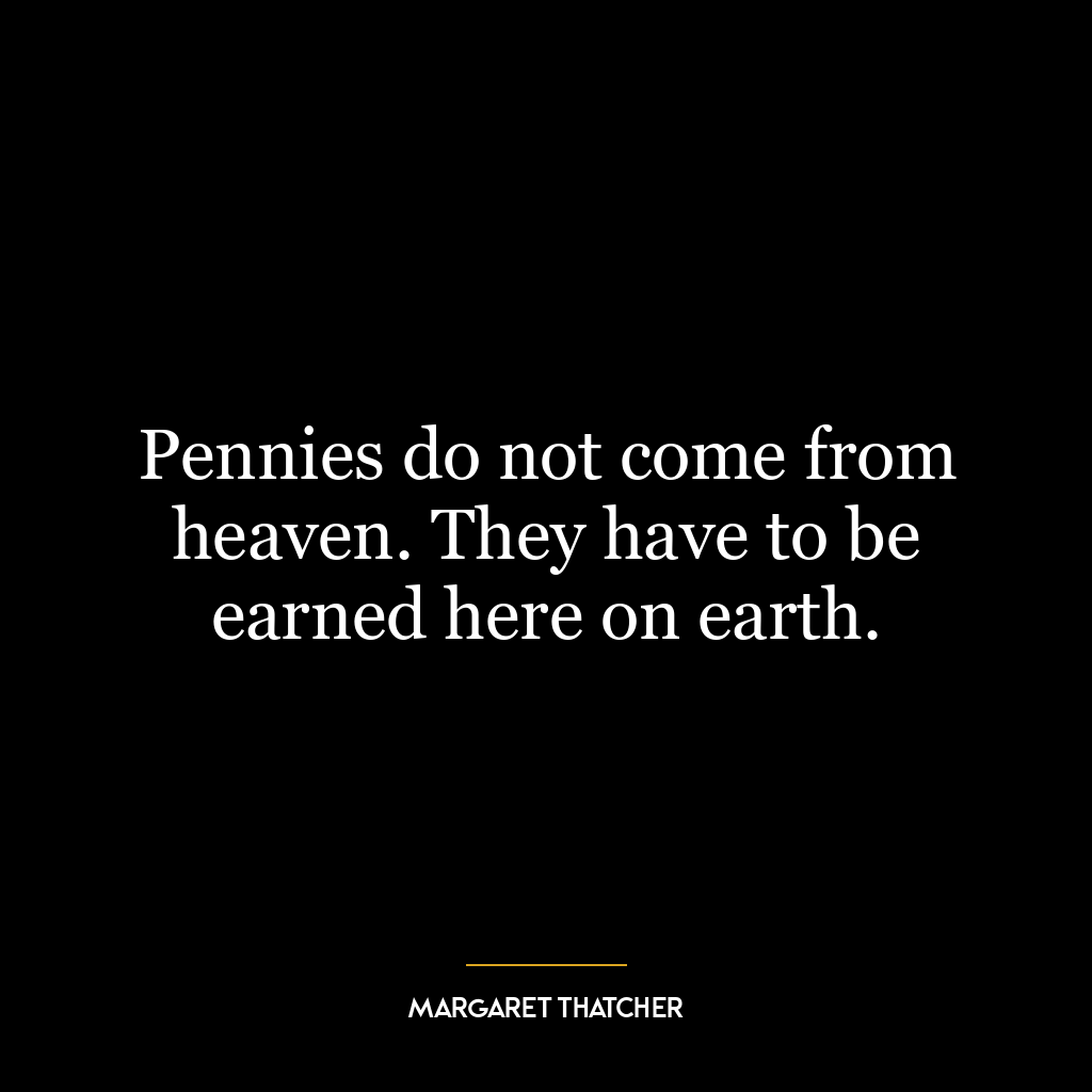 Pennies do not come from heaven. They have to be earned here on earth.