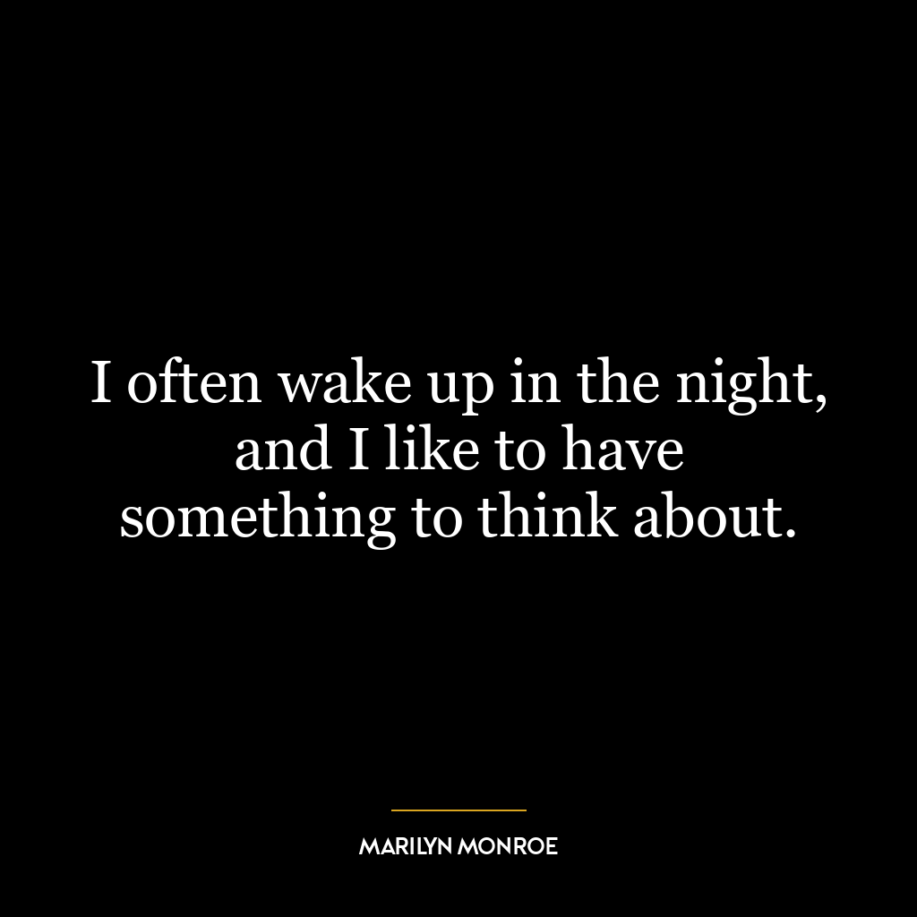 I often wake up in the night, and I like to have something to think about.