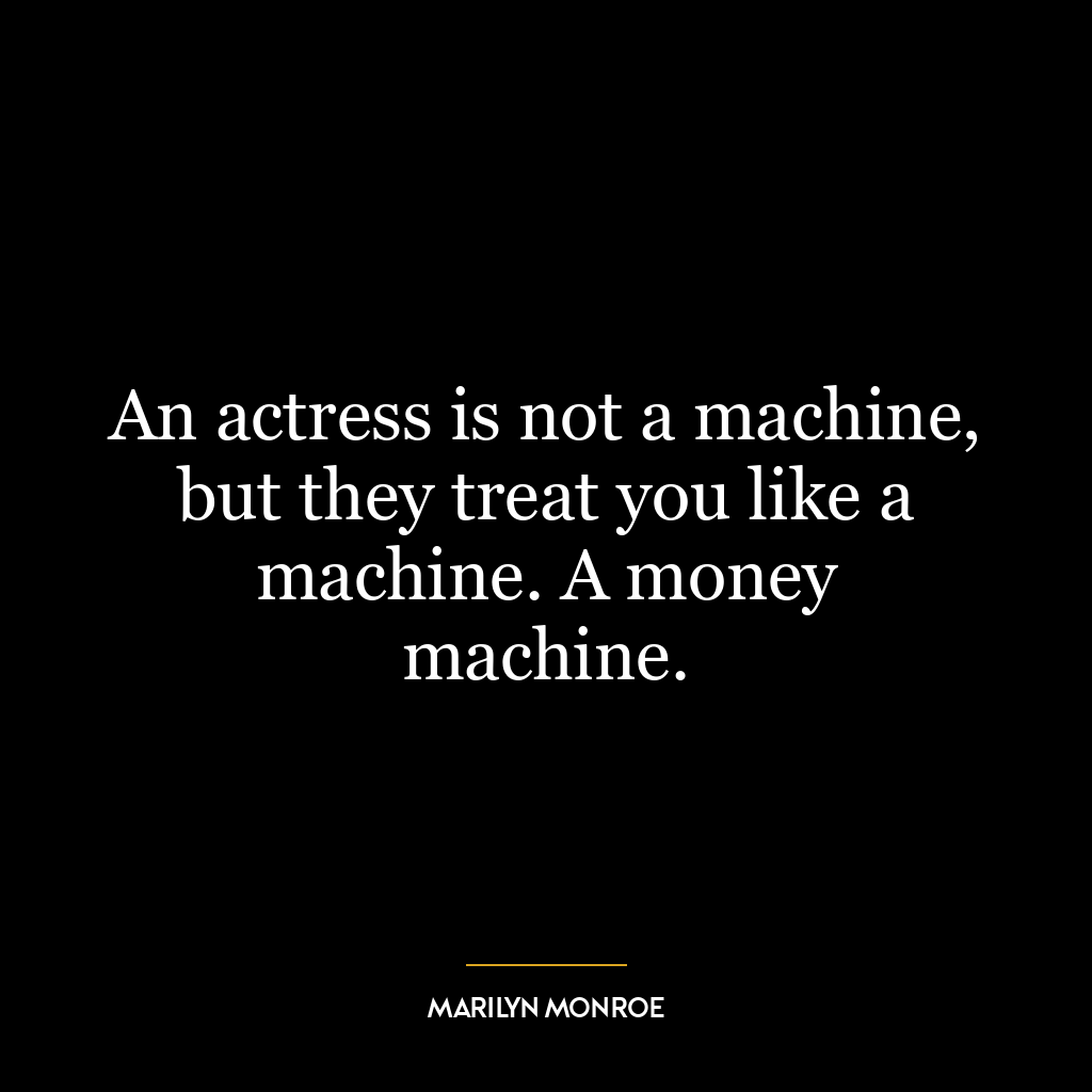 An actress is not a machine, but they treat you like a machine. A money machine.