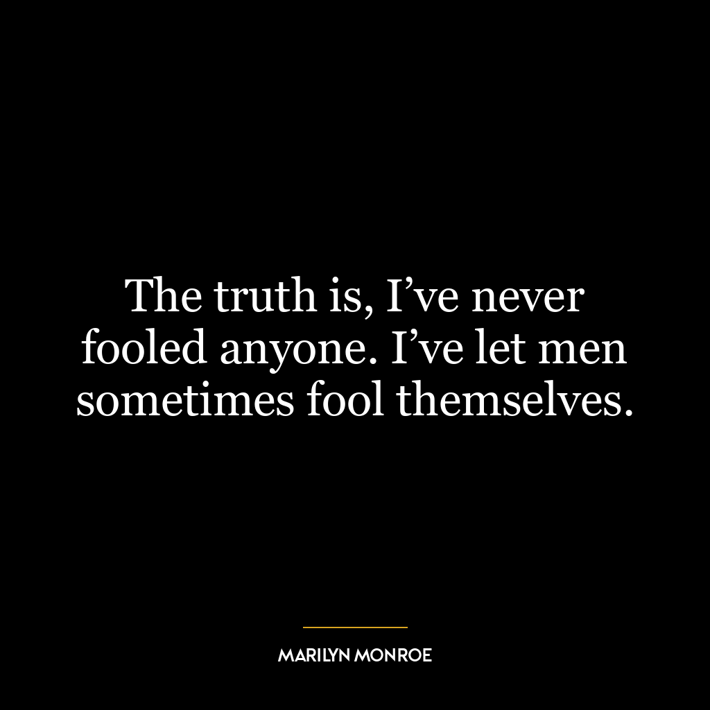 The truth is, I’ve never fooled anyone. I’ve let men sometimes fool themselves.