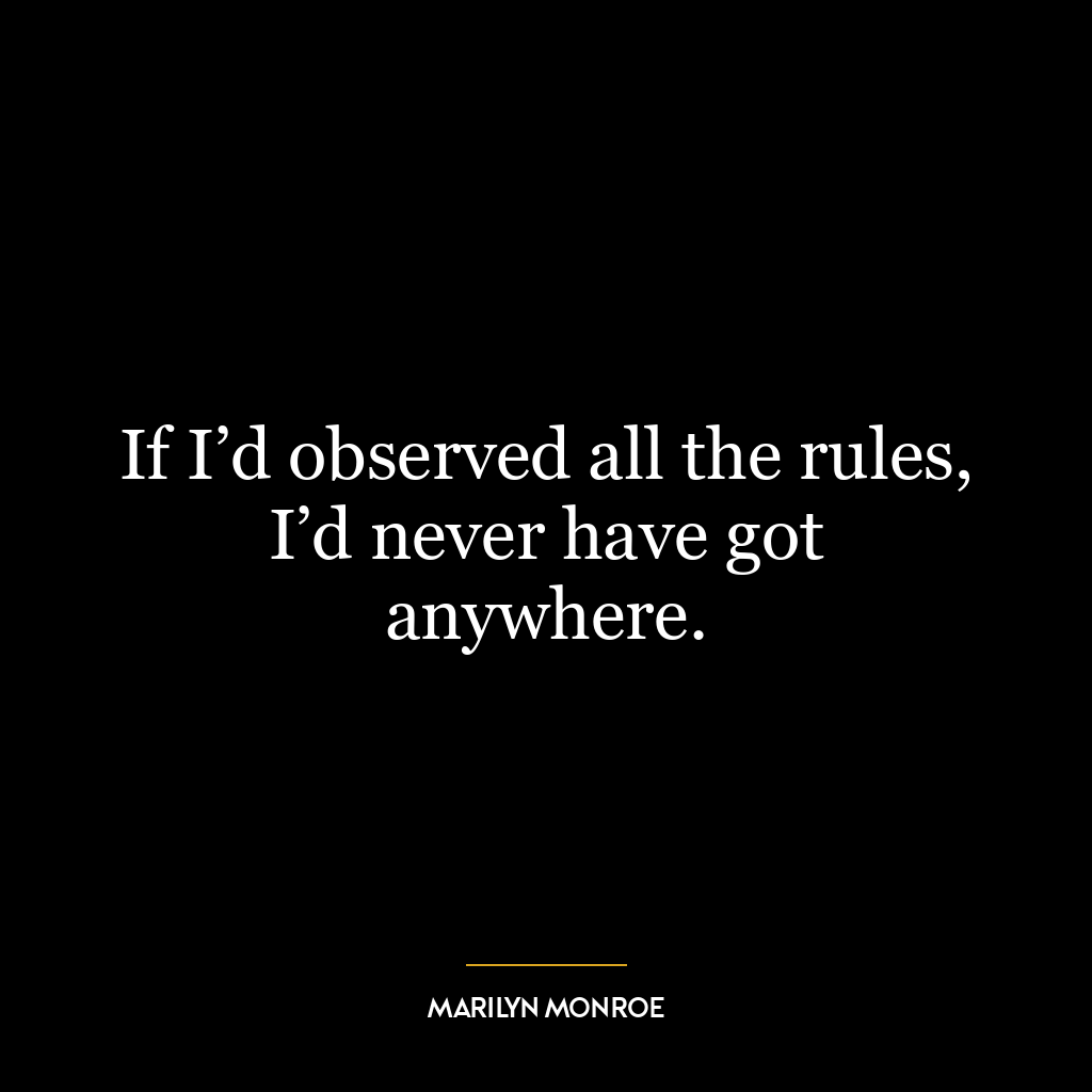 If I’d observed all the rules, I’d never have got anywhere.