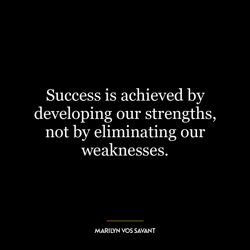 Success is achieved by developing our strengths, not by eliminating our weaknesses.