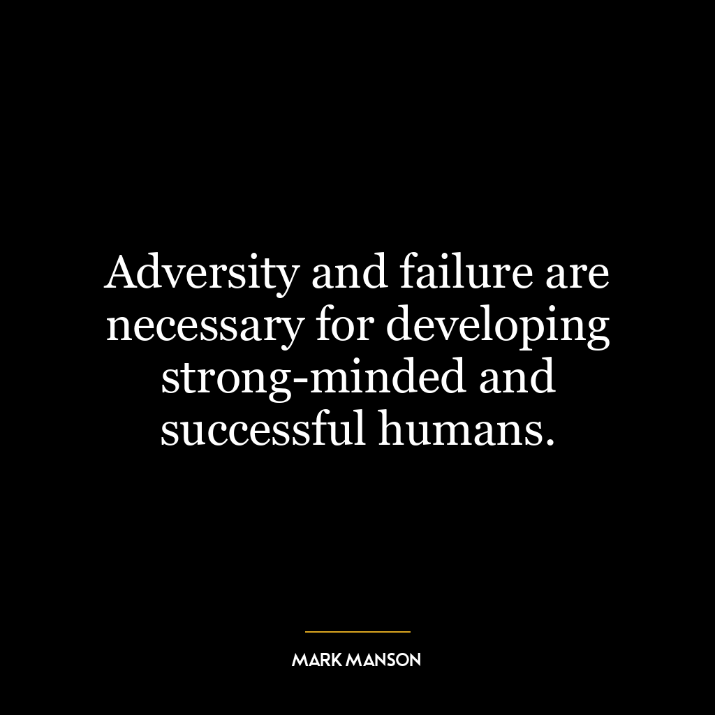 Adversity and failure are necessary for developing strong-minded and successful humans.