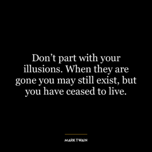 Don’t part with your illusions. When they are gone you may still exist, but you have ceased to live.