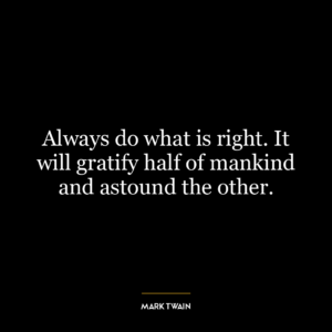 Always do what is right. It will gratify half of mankind and astound the other.