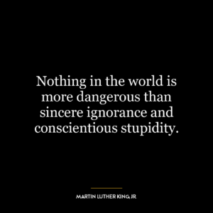 Nothing in the world is more dangerous than sincere ignorance and conscientious stupidity.