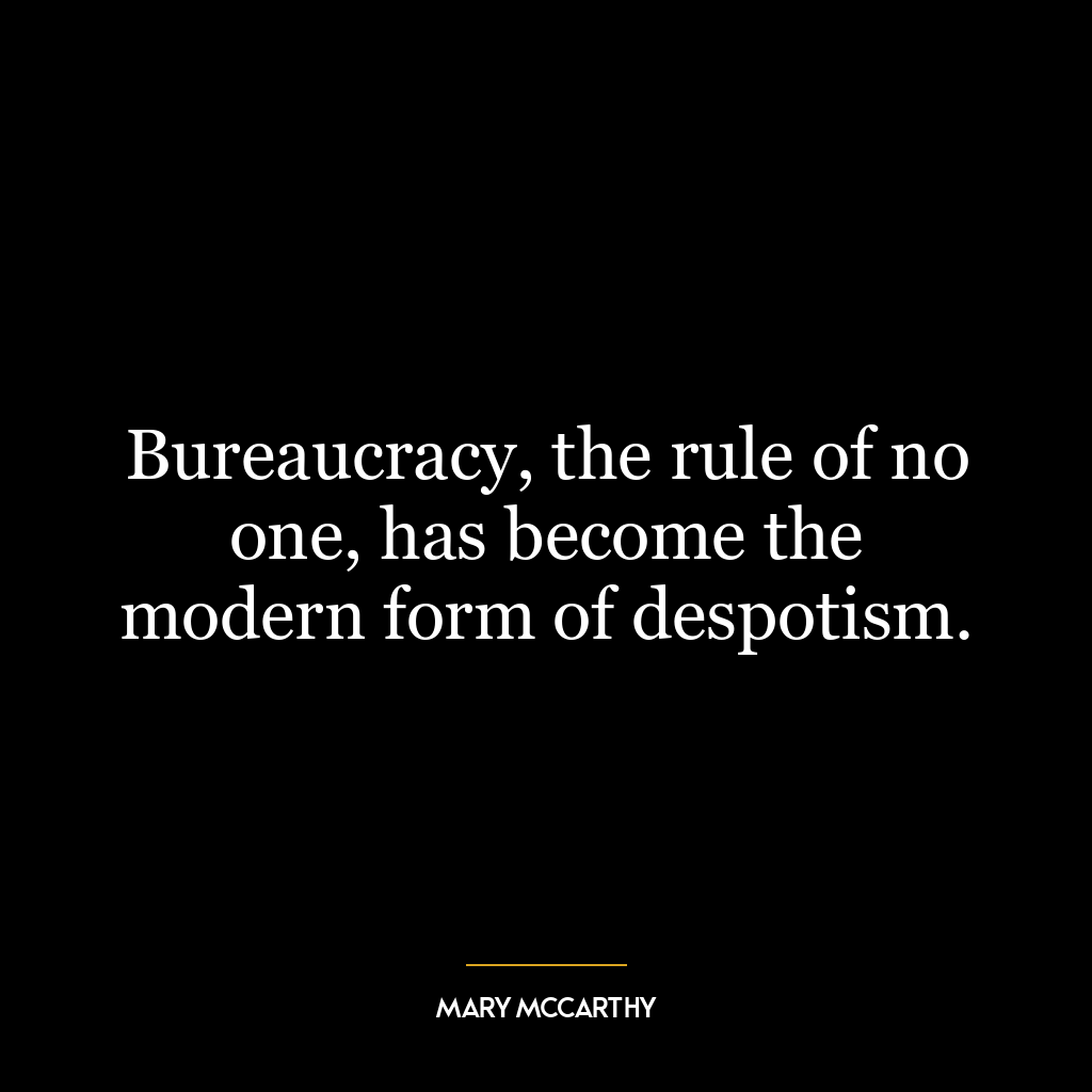 Bureaucracy, the rule of no one, has become the modern form of despotism.