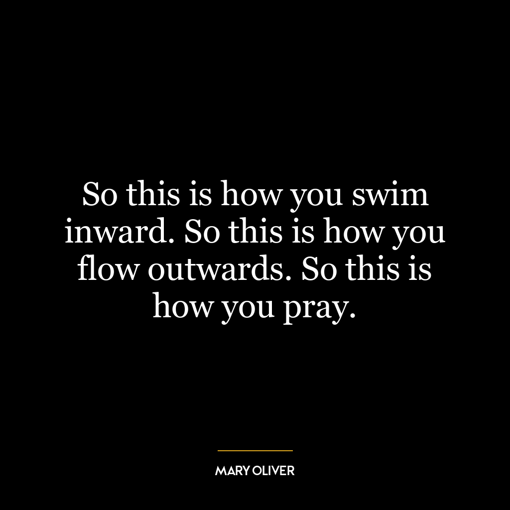 So this is how you swim inward. So this is how you flow outwards. So this is how you pray.