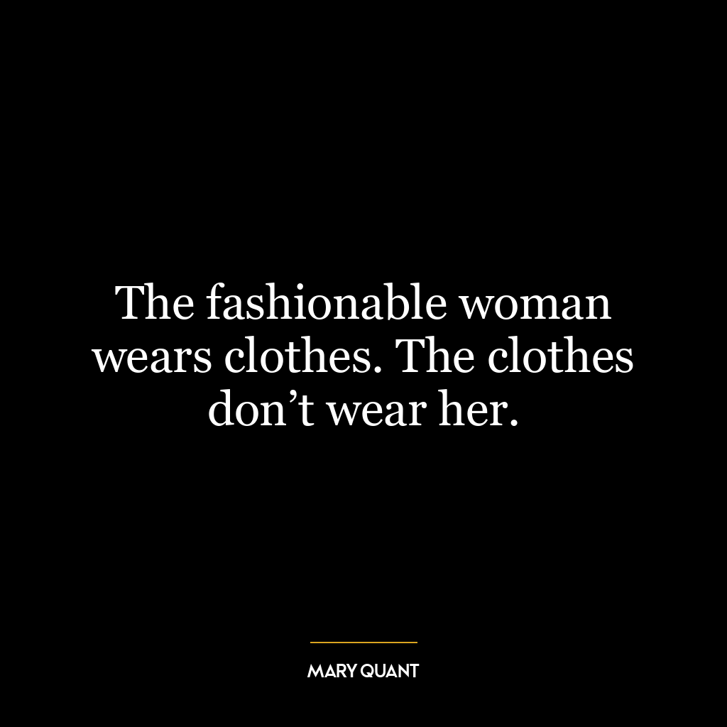 The fashionable woman wears clothes. The clothes don’t wear her.