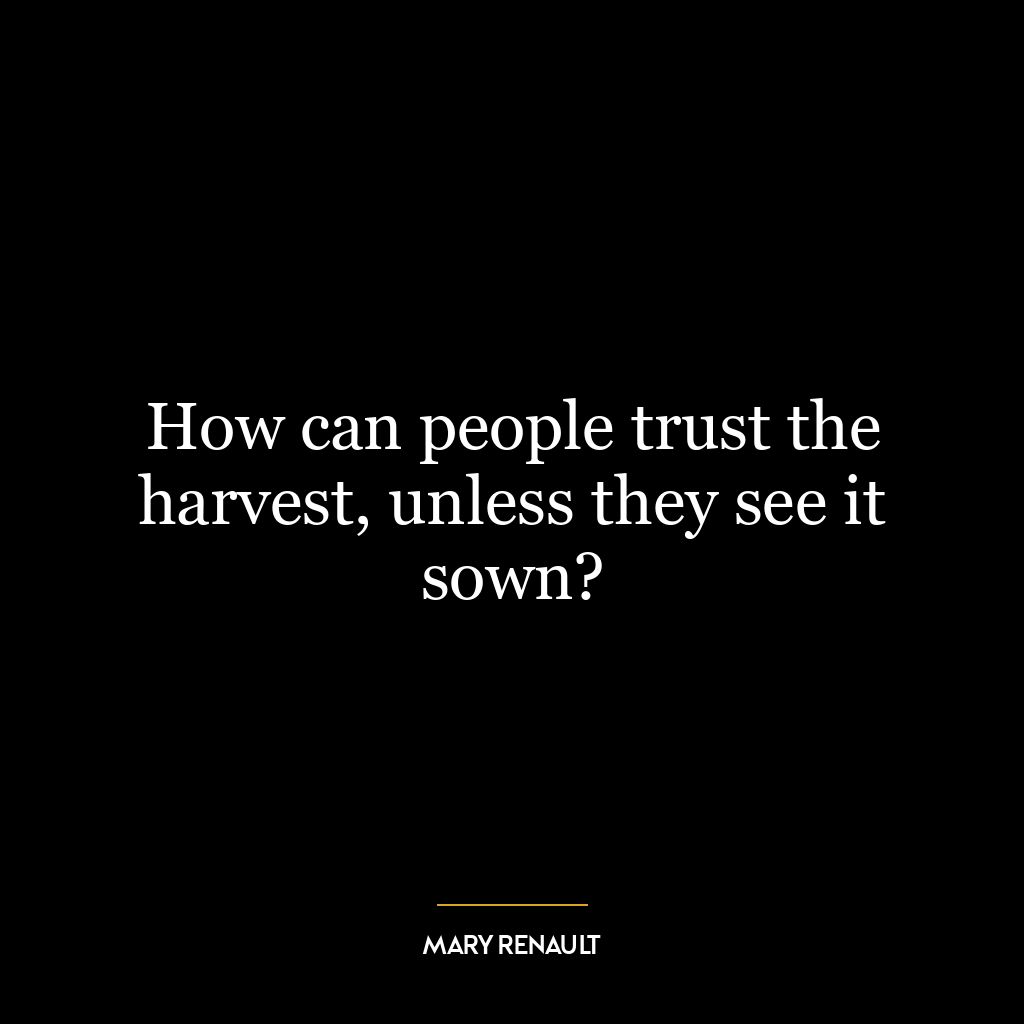 How can people trust the harvest, unless they see it sown?