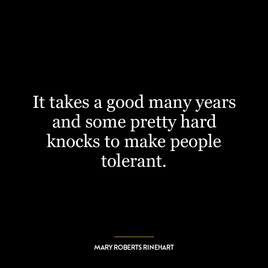 It takes a good many years and some pretty hard knocks to make people tolerant.