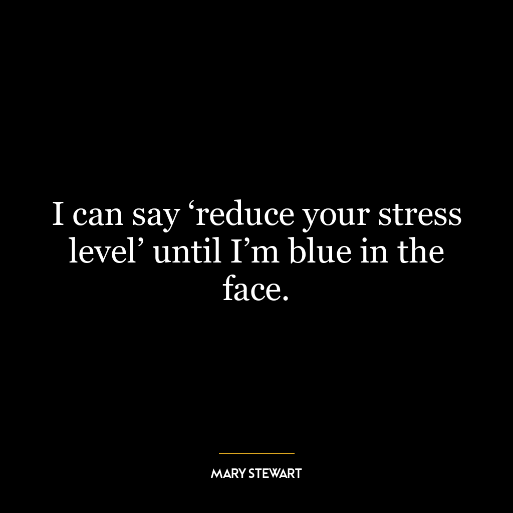 I can say ‘reduce your stress level’ until I’m blue in the face.