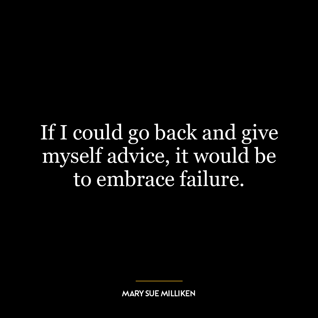 If I could go back and give myself advice, it would be to embrace failure.