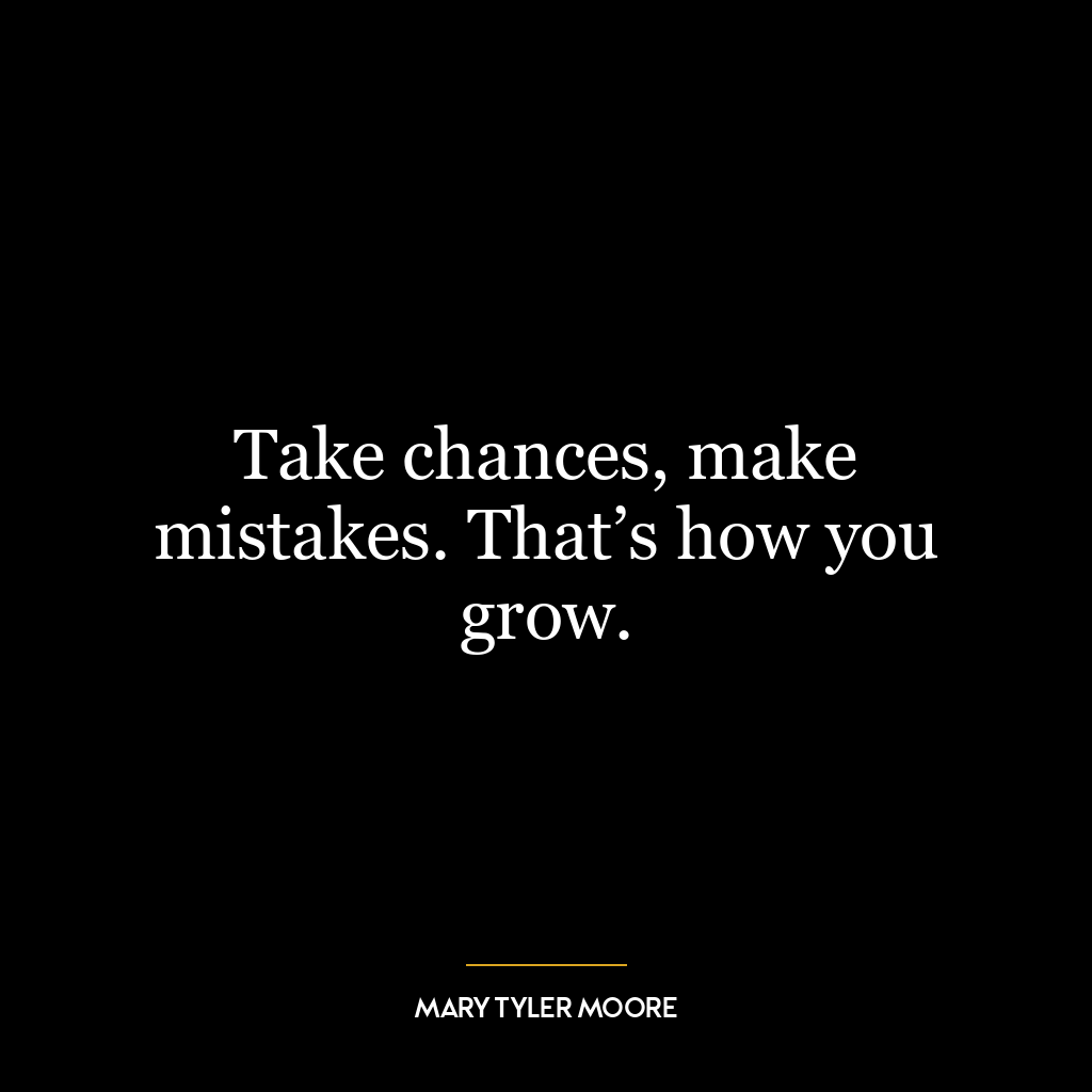 Take chances, make mistakes. That’s how you grow.