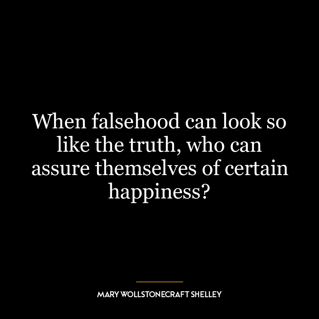 When falsehood can look so like the truth, who can assure themselves of certain happiness?