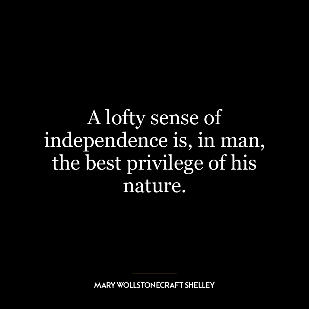 A lofty sense of independence is, in man, the best privilege of his nature.