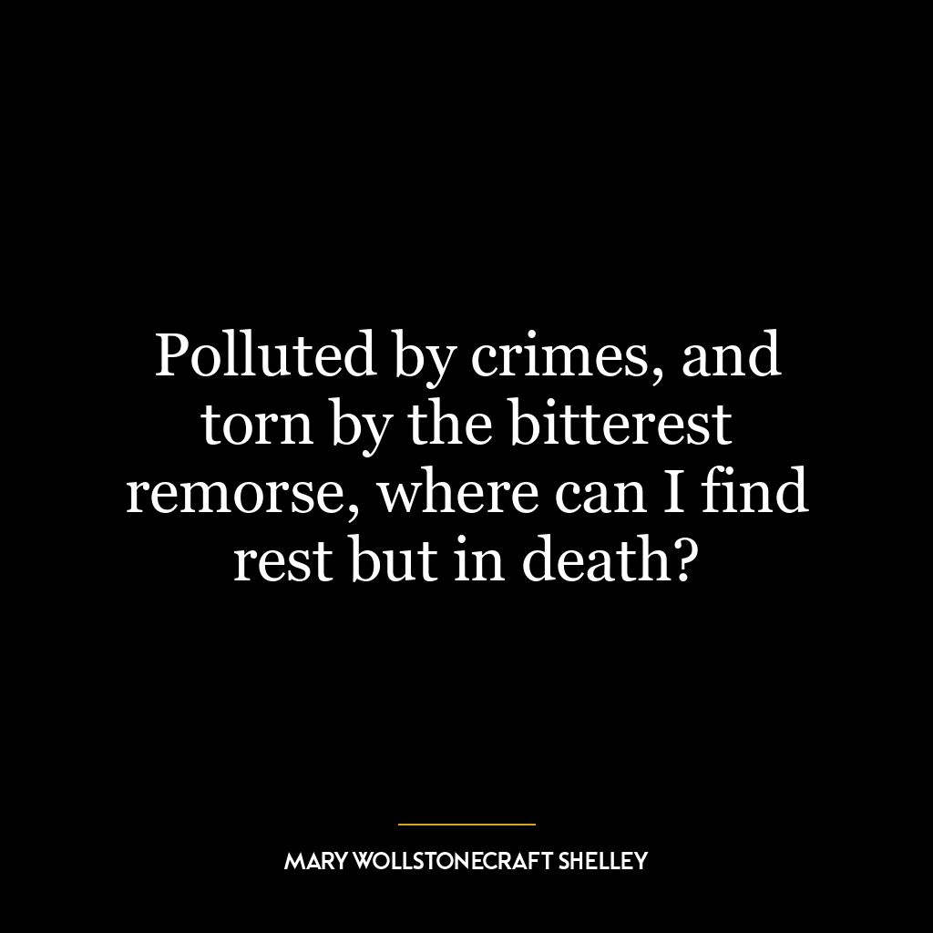 Polluted by crimes, and torn by the bitterest remorse, where can I find rest but in death?