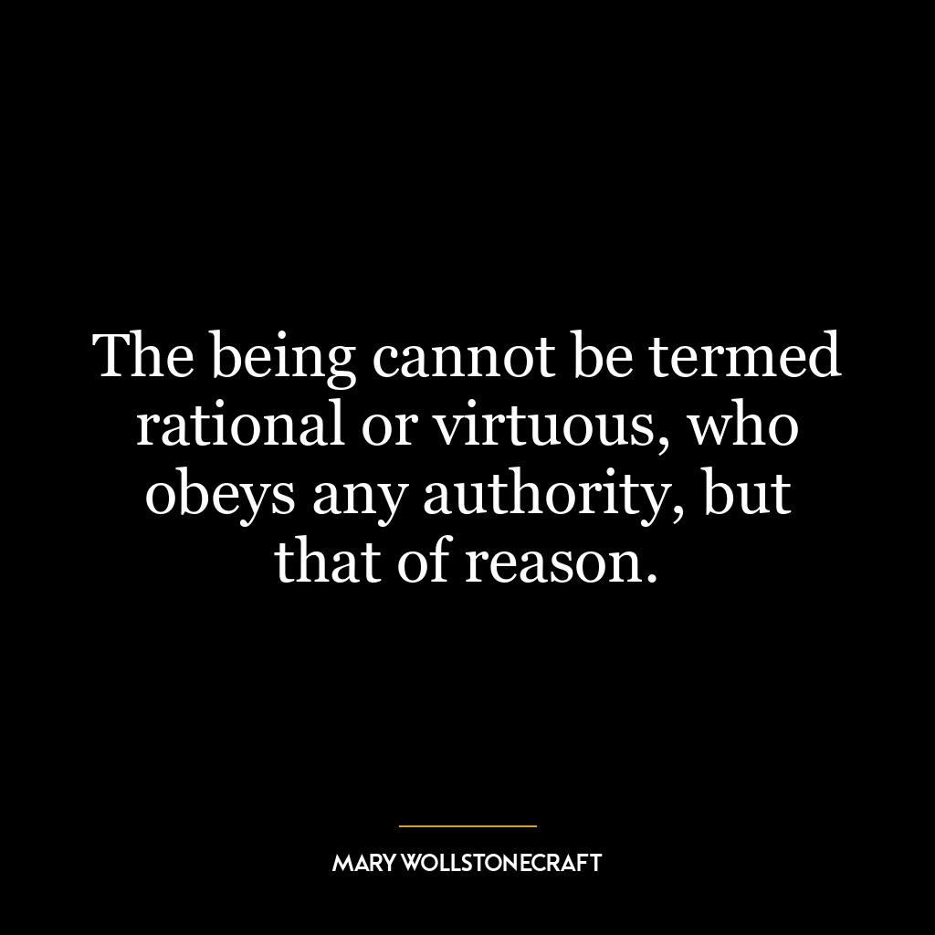 The being cannot be termed rational or virtuous, who obeys any authority, but that of reason.