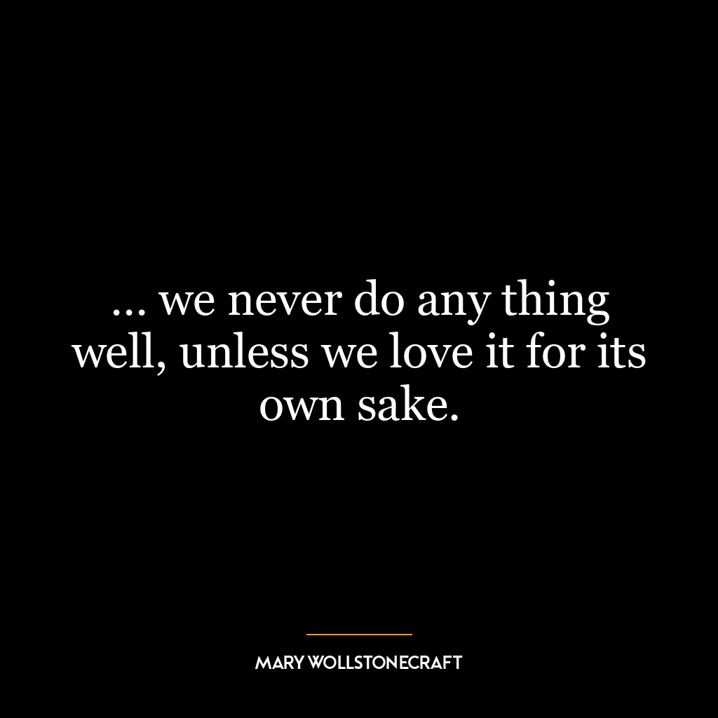 … we never do any thing well, unless we love it for its own sake.