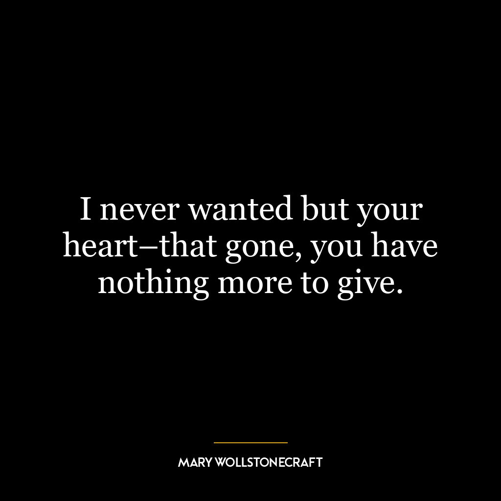 I never wanted but your heart–that gone, you have nothing more to give.