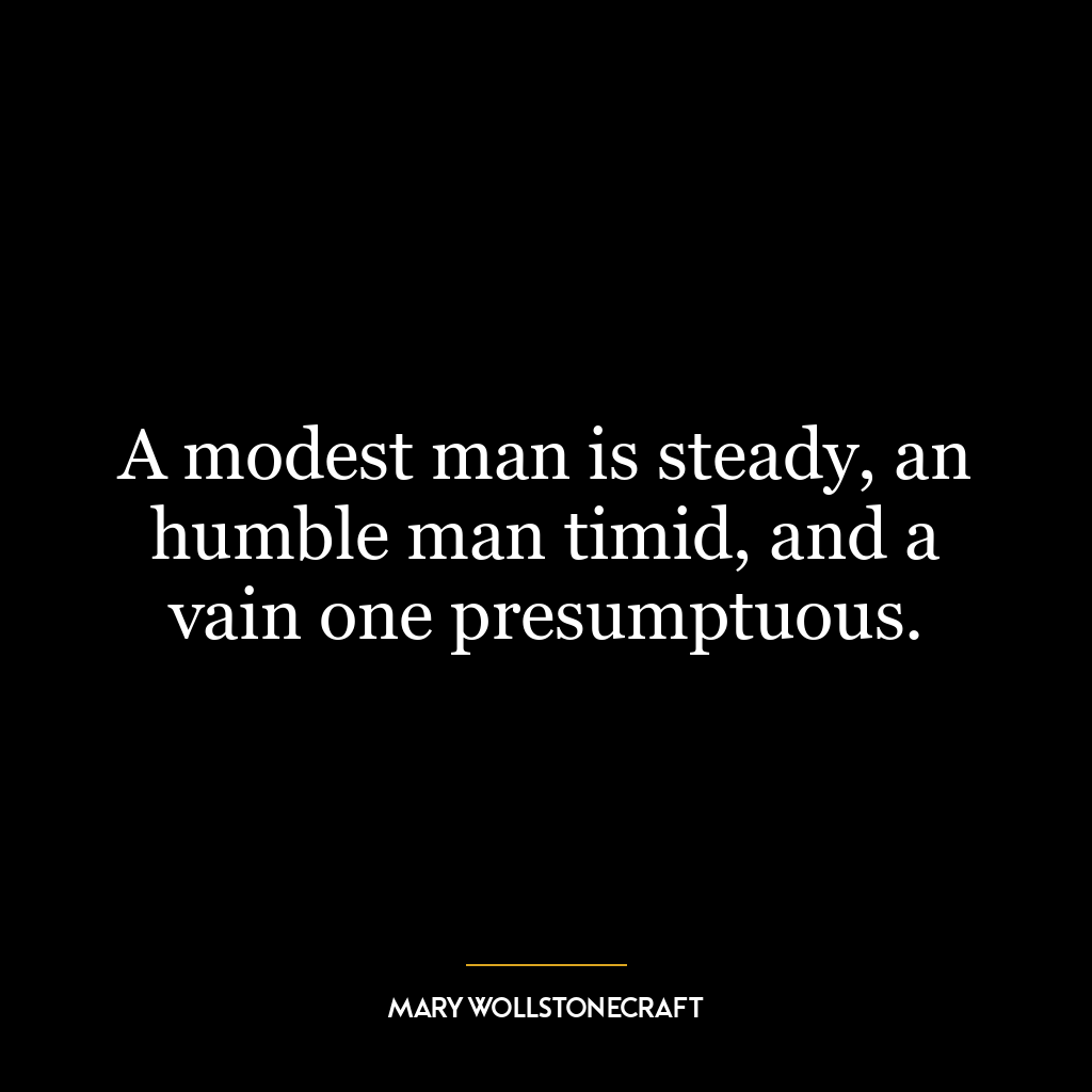 A modest man is steady, an humble man timid, and a vain one presumptuous.