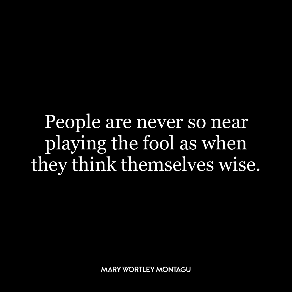 People are never so near playing the fool as when they think themselves wise.